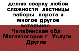 делаю сварку любой сложности, лестницы,заборы, ворота и многое другое.остальное  - Челябинская обл., Магнитогорск г. Услуги » Другие   